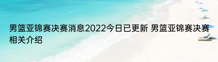男篮亚锦赛决赛消息2022今日已更新 男篮亚锦赛决赛相关介绍