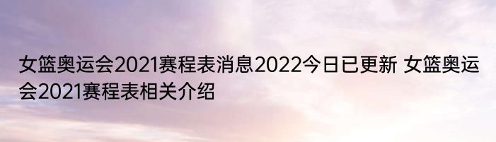 女篮奥运会2021赛程表消息2022今日已更新 女篮奥运会2021赛程表相关介绍
