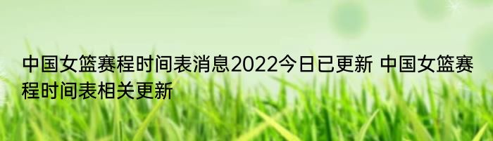 中国女篮赛程时间表消息2022今日已更新 中国女篮赛程时间表相关更新