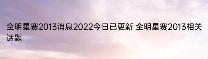 全明星赛2013消息2022今日已更新 全明星赛2013相关话题