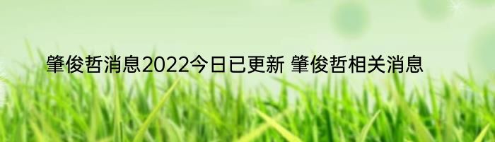 肇俊哲消息2022今日已更新 肇俊哲相关消息