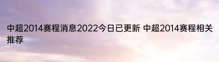 中超2014赛程消息2022今日已更新 中超2014赛程相关推荐