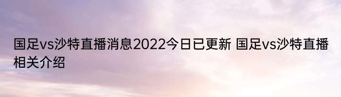 国足vs沙特直播消息2022今日已更新 国足vs沙特直播相关介绍