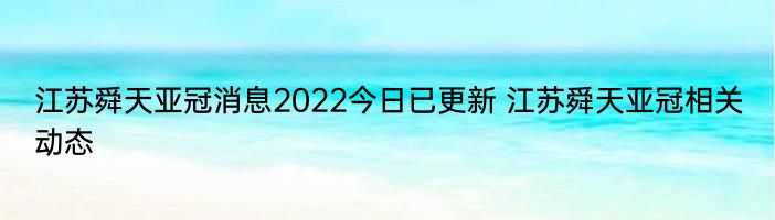 江苏舜天亚冠消息2022今日已更新 江苏舜天亚冠相关动态