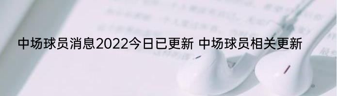 中场球员消息2022今日已更新 中场球员相关更新