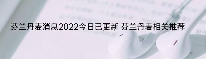 芬兰丹麦消息2022今日已更新 芬兰丹麦相关推荐