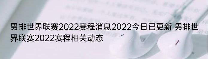 男排世界联赛2022赛程消息2022今日已更新 男排世界联赛2022赛程相关动态