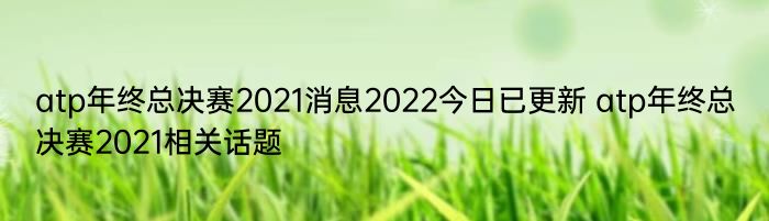 atp年终总决赛2021消息2022今日已更新 atp年终总决赛2021相关话题