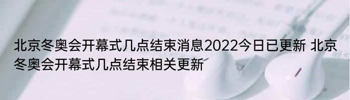 北京冬奥会开幕式几点结束消息2022今日已更新 北京冬奥会开幕式几点结束相关更新
