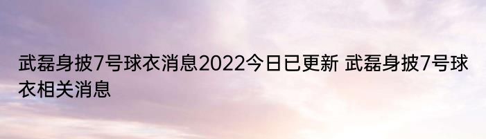 武磊身披7号球衣消息2022今日已更新 武磊身披7号球衣相关消息