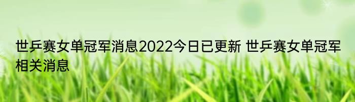 世乒赛女单冠军消息2022今日已更新 世乒赛女单冠军相关消息