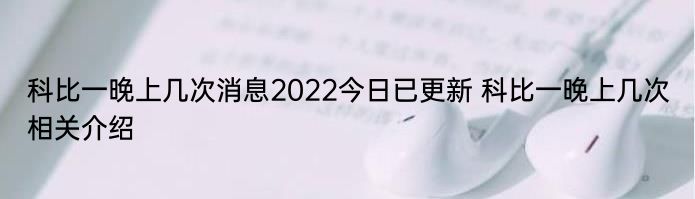 科比一晚上几次消息2022今日已更新 科比一晚上几次相关介绍